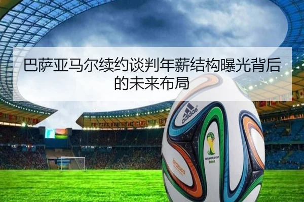 巴萨亚马尔续约谈判年薪结构曝光背后的未来布局