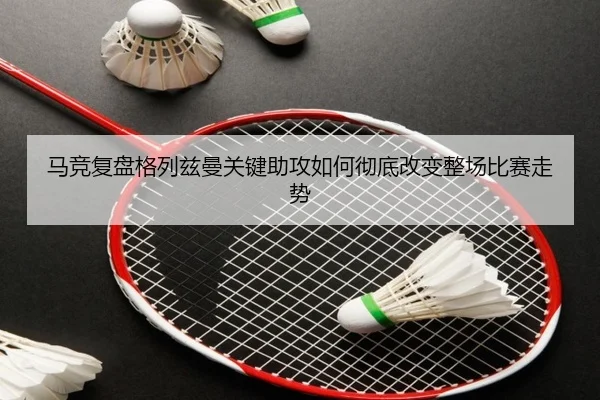 马竞复盘格列兹曼关键助攻如何彻底改变整场比赛走势