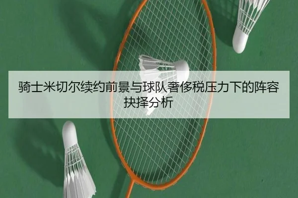 骑士米切尔续约前景与球队奢侈税压力下的阵容抉择分析