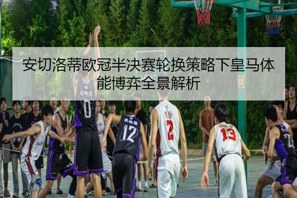安切洛蒂欧冠半决赛轮换策略下皇马体能博弈全景解析