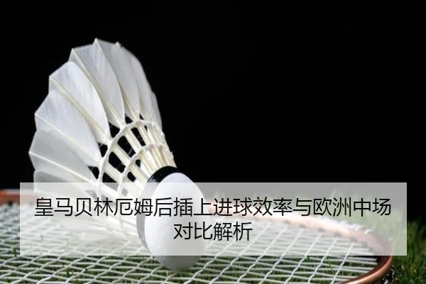 皇马贝林厄姆后插上进球效率与欧洲中场对比解析