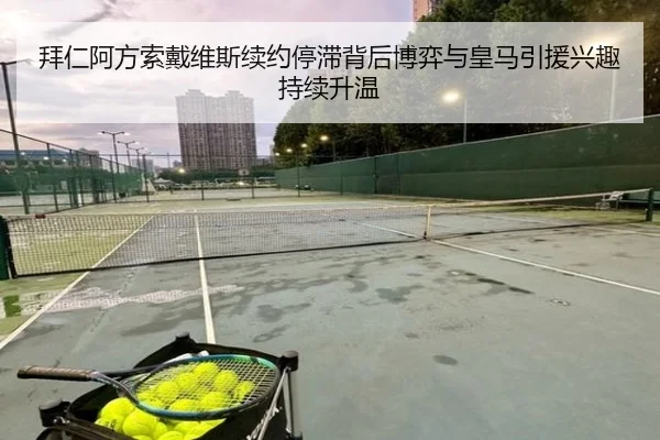 拜仁阿方索戴维斯续约停滞背后博弈与皇马引援兴趣持续升温